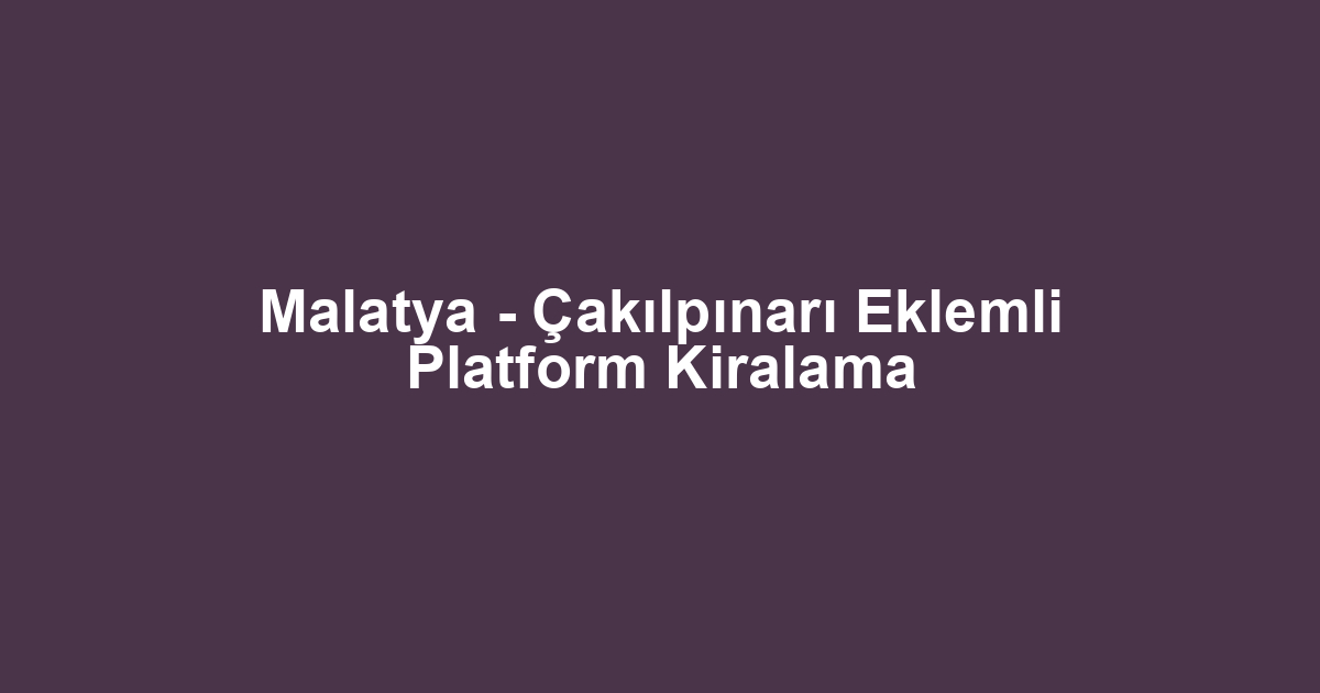Malatya - Çakılpınarı Eklemli Platform Kiralama