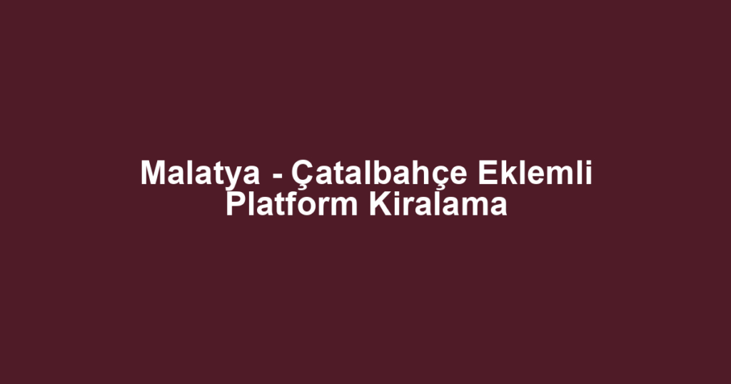 Malatya - Çatalbahçe Eklemli Platform Kiralama