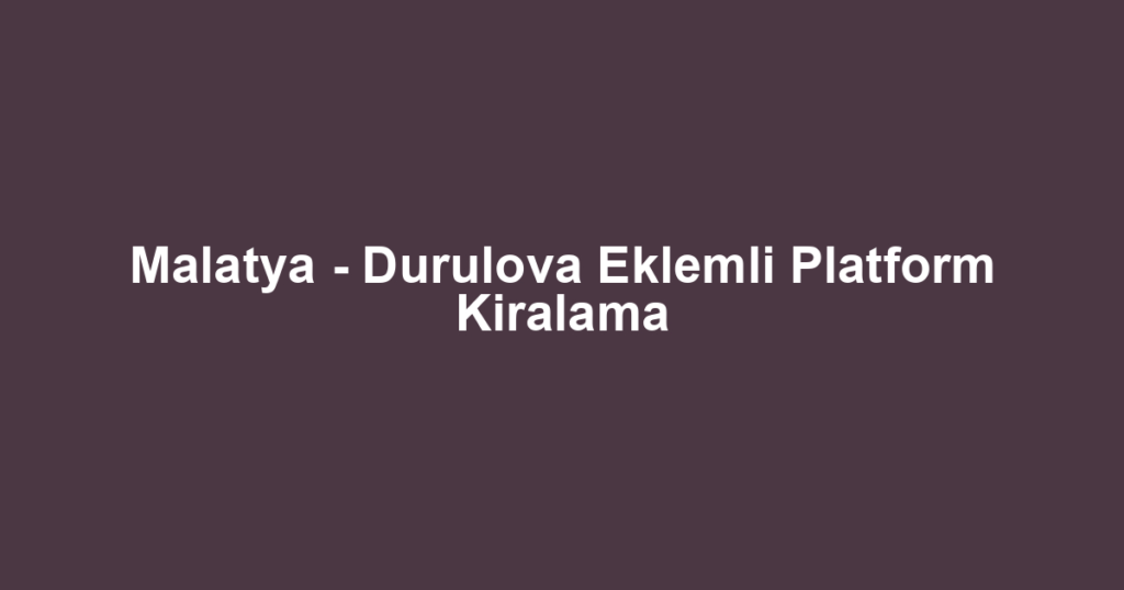 Malatya - Durulova Eklemli Platform Kiralama