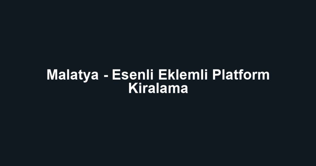 Malatya - Esenli Eklemli Platform Kiralama