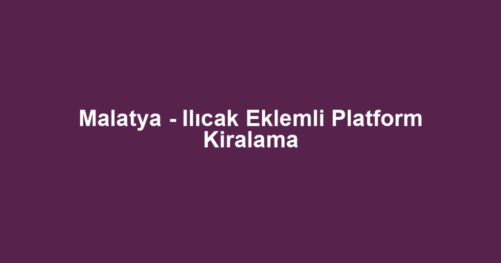 Malatya - Ilıcak Eklemli Platform Kiralama