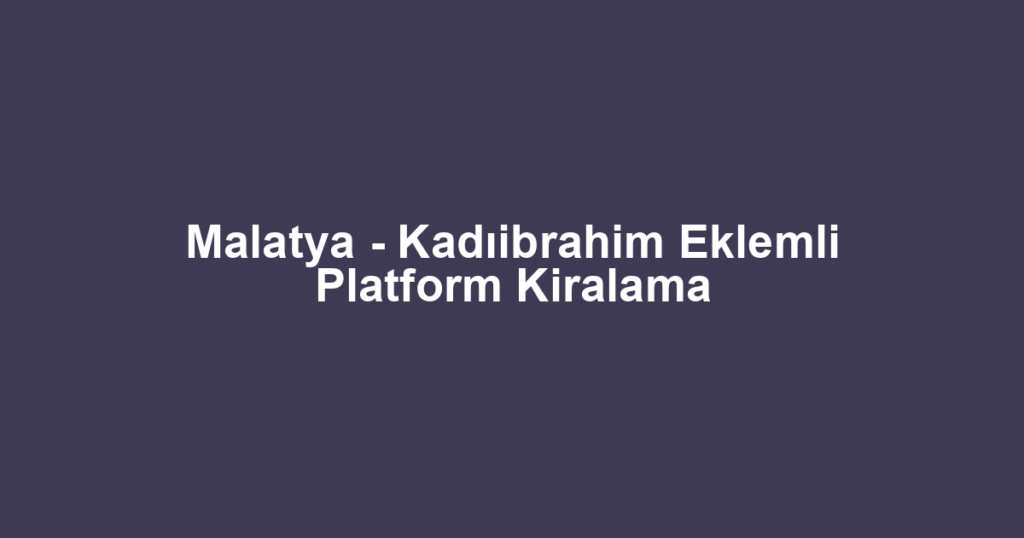 Malatya - Kadıibrahim Eklemli Platform Kiralama