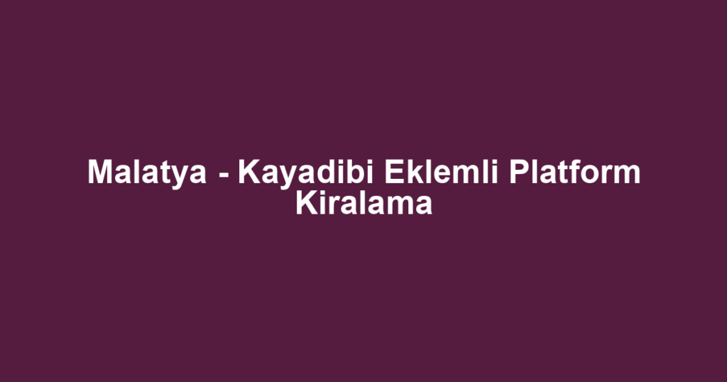 Malatya - Kayadibi Eklemli Platform Kiralama