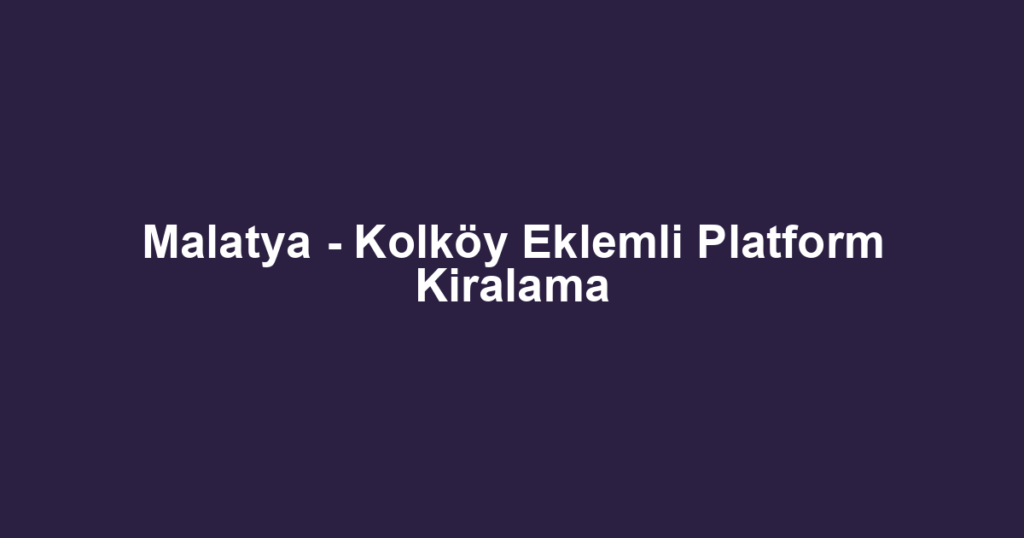 Malatya - Kolköy Eklemli Platform Kiralama