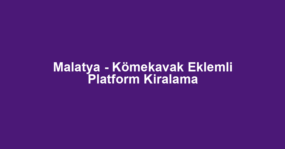 Malatya - Kömekavak Eklemli Platform Kiralama