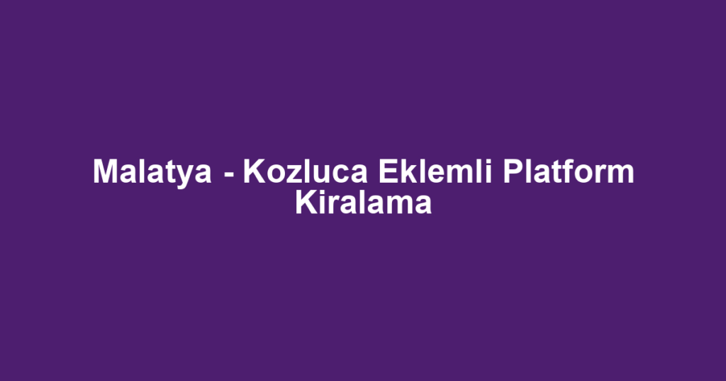 Malatya - Kozluca Eklemli Platform Kiralama