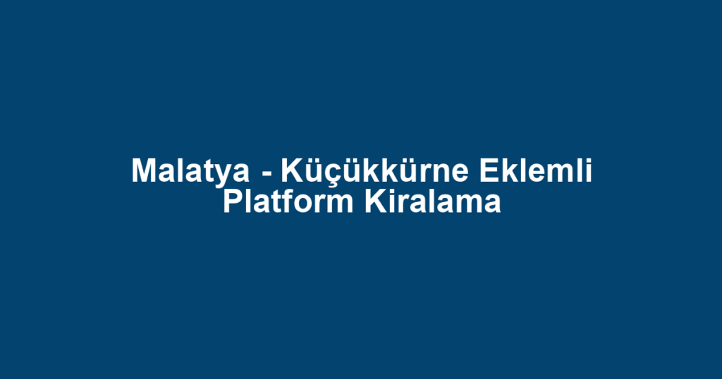 Malatya - Küçükkürne Eklemli Platform Kiralama