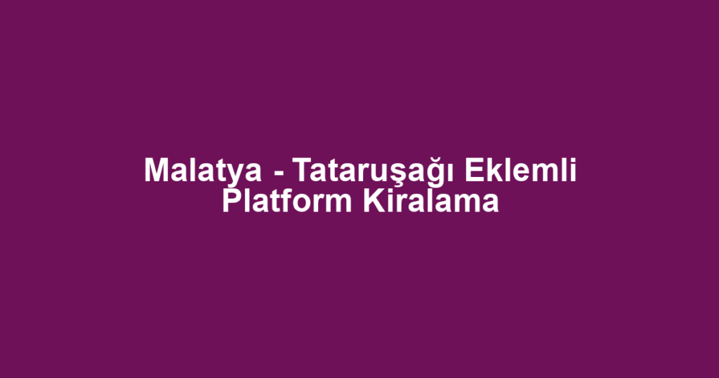 Malatya - Tataruşağı Eklemli Platform Kiralama