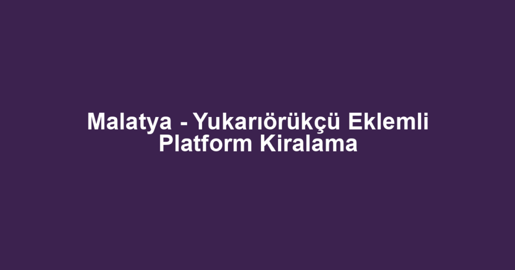 Malatya - Yukarıörükçü Eklemli Platform Kiralama