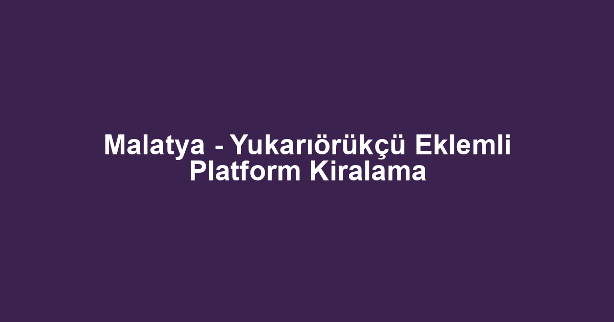 Malatya - Yukarıörükçü Eklemli Platform Kiralama