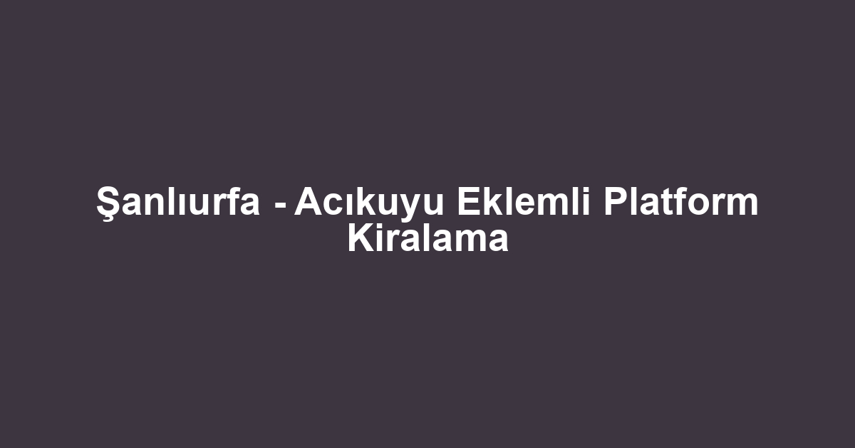 Şanlıurfa - Acıkuyu Eklemli Platform Kiralama