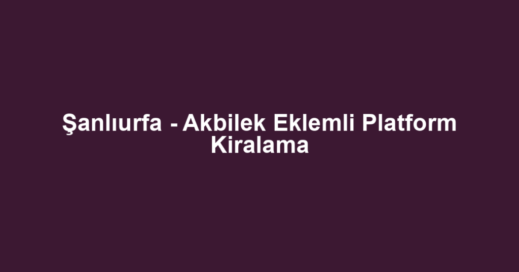Şanlıurfa - Akbilek Eklemli Platform Kiralama