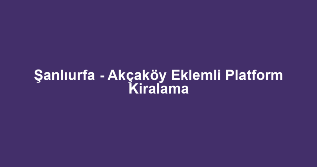 Şanlıurfa - Akçaköy Eklemli Platform Kiralama
