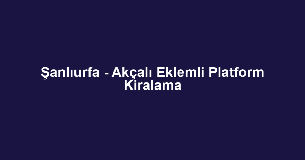 Şanlıurfa - Akçalı Eklemli Platform Kiralama