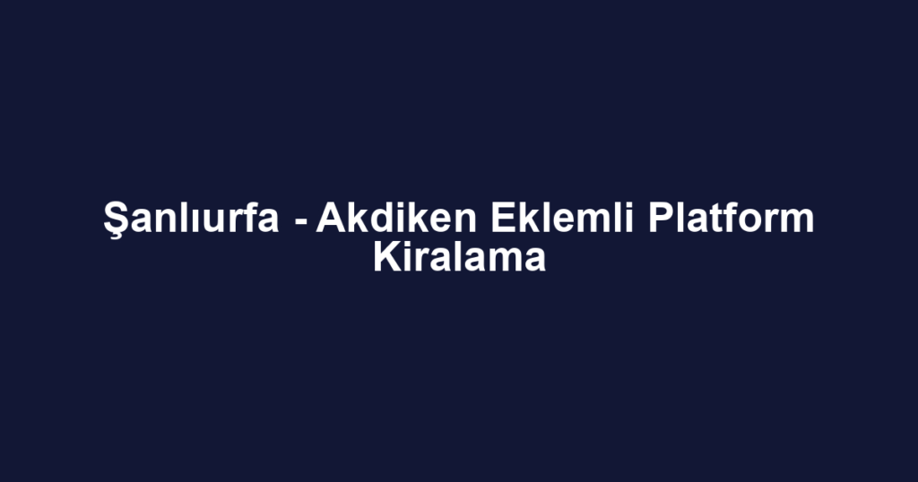 Şanlıurfa - Akdiken Eklemli Platform Kiralama