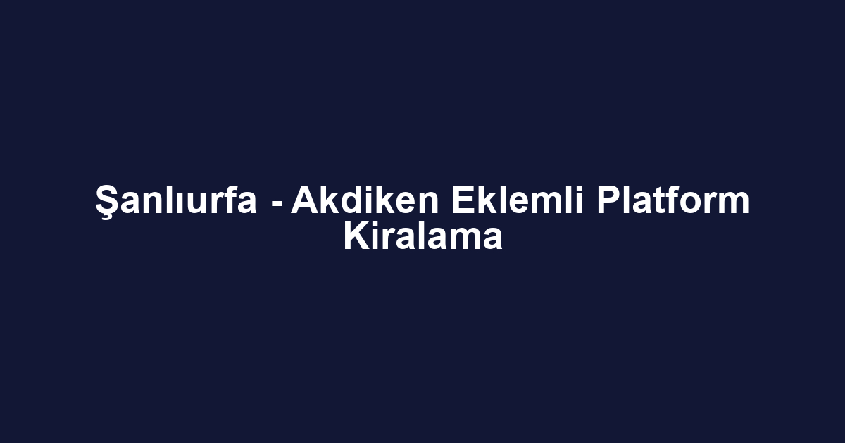Şanlıurfa - Akdiken Eklemli Platform Kiralama