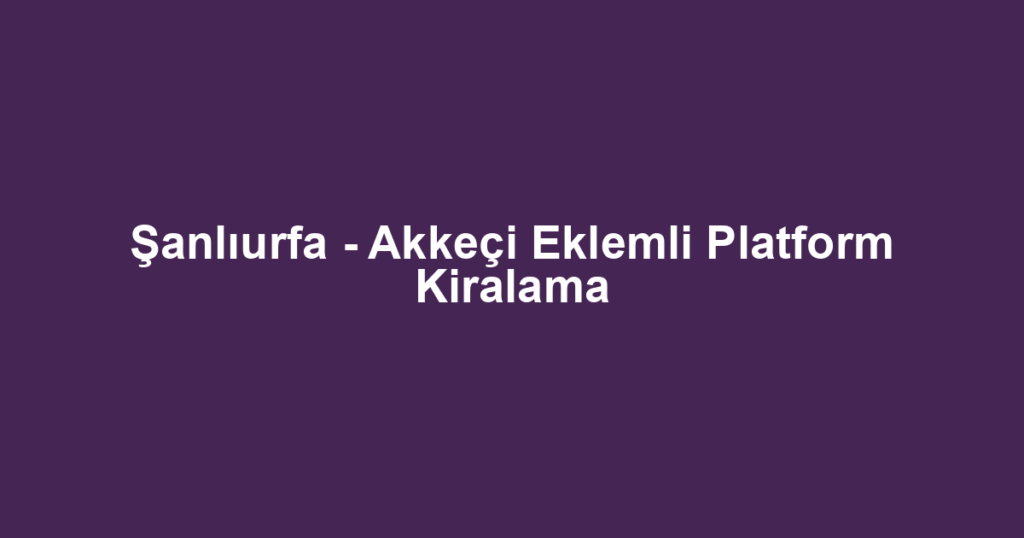 Şanlıurfa - Akkeçi Eklemli Platform Kiralama