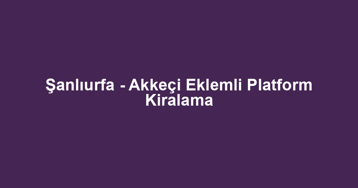 Şanlıurfa - Akkeçi Eklemli Platform Kiralama