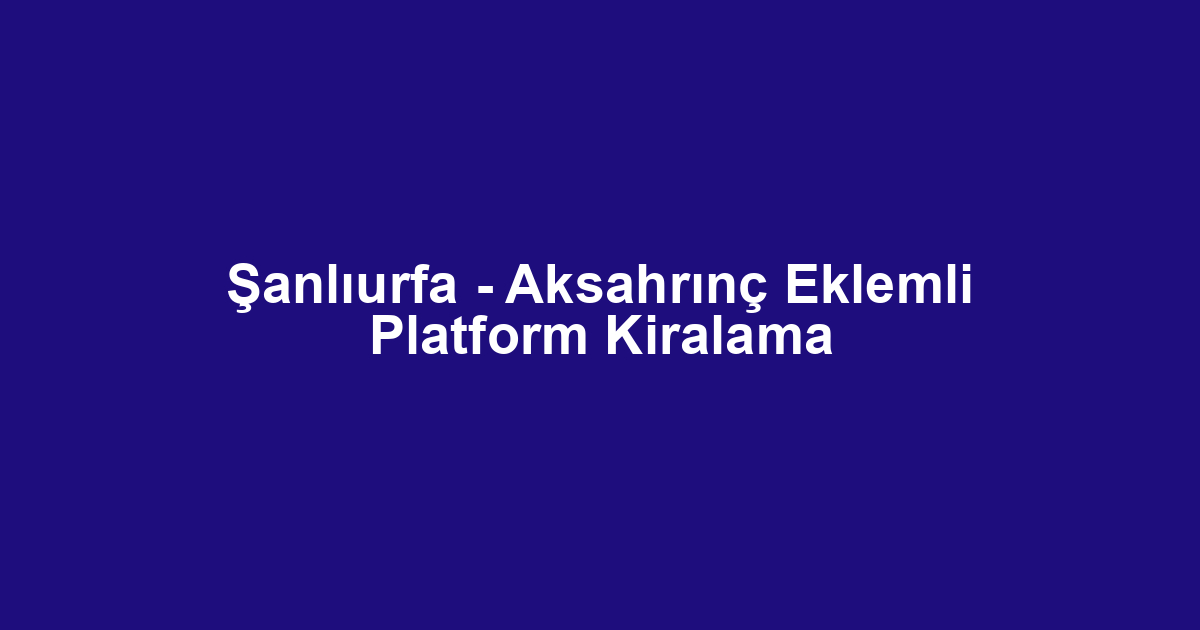 Şanlıurfa - Aksahrınç Eklemli Platform Kiralama