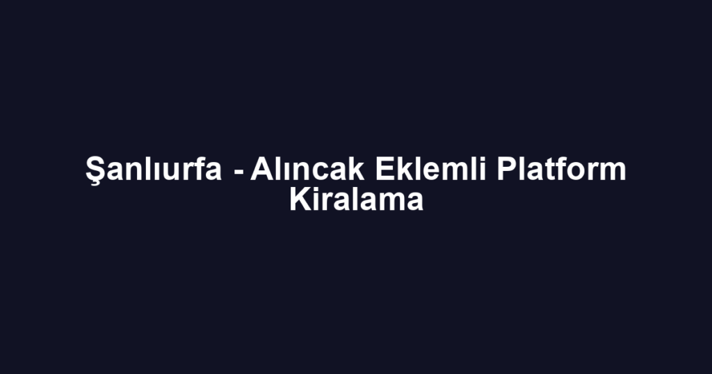 Şanlıurfa - Alıncak Eklemli Platform Kiralama