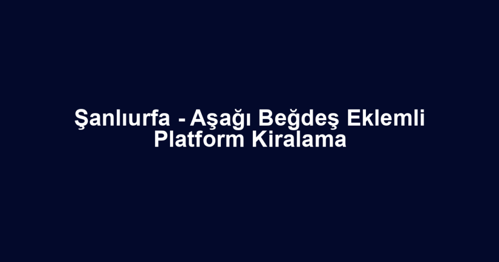 Şanlıurfa - Aşağı Beğdeş Eklemli Platform Kiralama