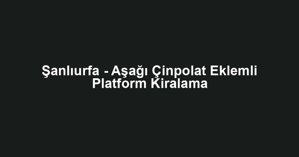 Şanlıurfa - Aşağı Çinpolat Eklemli Platform Kiralama