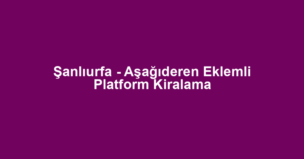 Şanlıurfa - Aşağıderen Eklemli Platform Kiralama