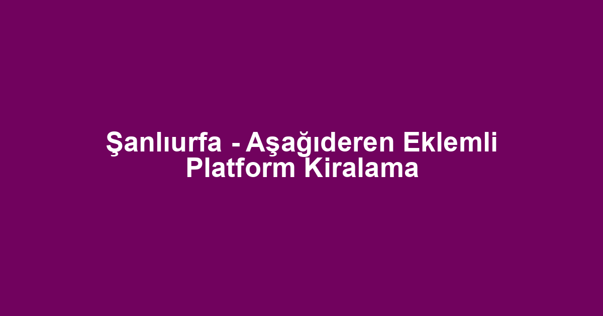 Şanlıurfa - Aşağıderen Eklemli Platform Kiralama