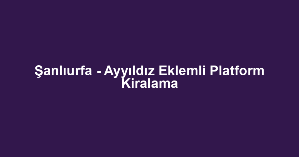 Şanlıurfa - Ayyıldız Eklemli Platform Kiralama