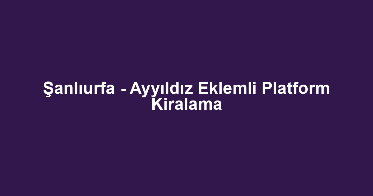 Şanlıurfa - Ayyıldız Eklemli Platform Kiralama