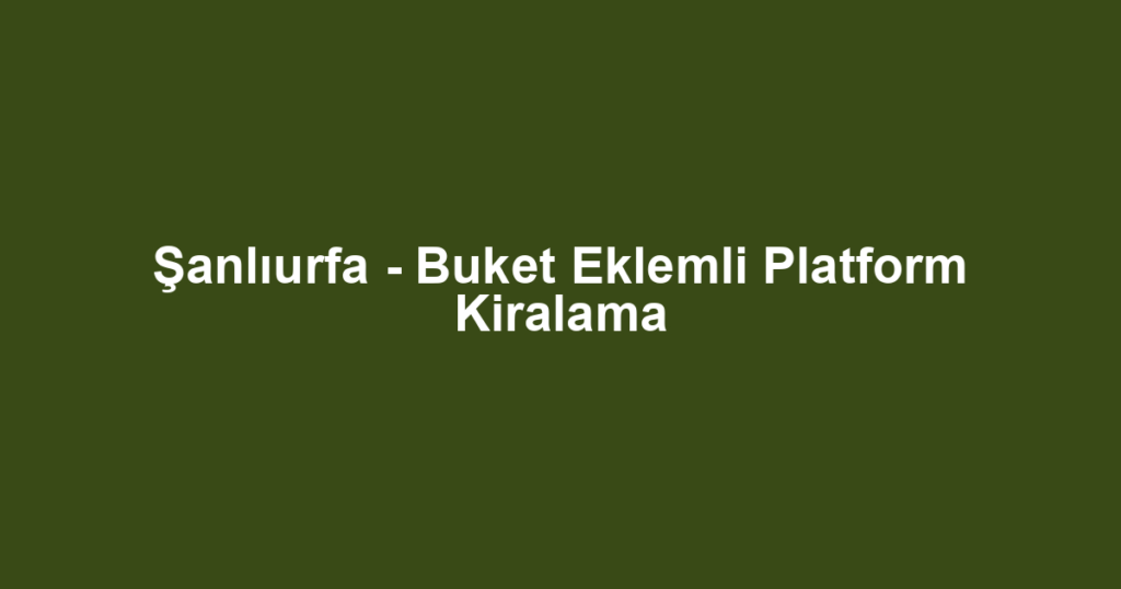 Şanlıurfa - Buket Eklemli Platform Kiralama