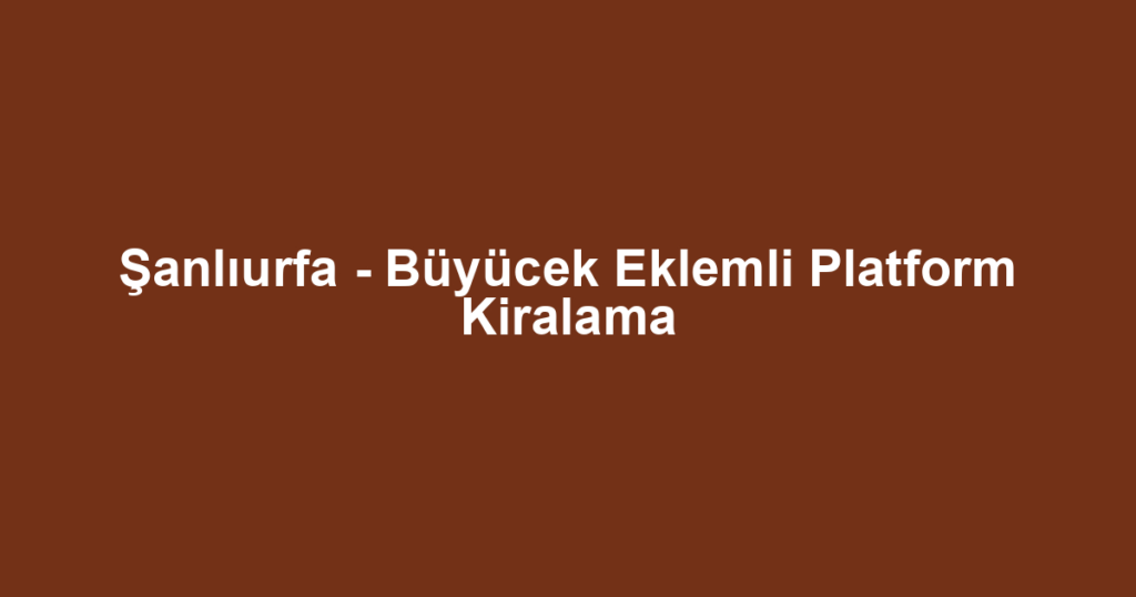 Şanlıurfa - Büyücek Eklemli Platform Kiralama