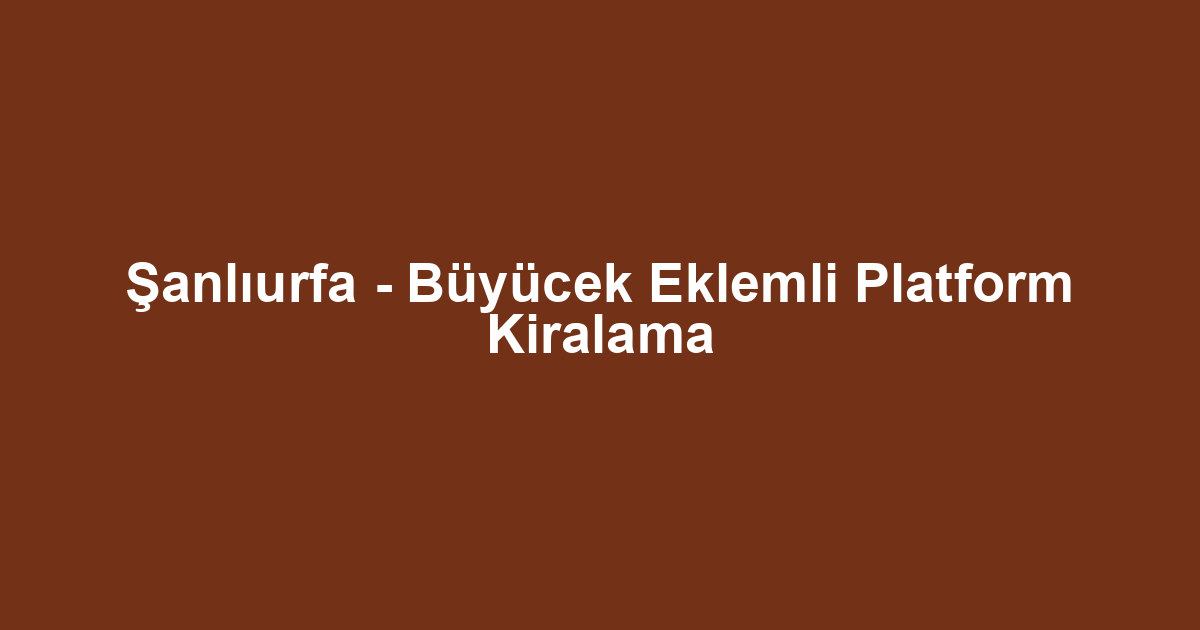 Şanlıurfa - Büyücek Eklemli Platform Kiralama