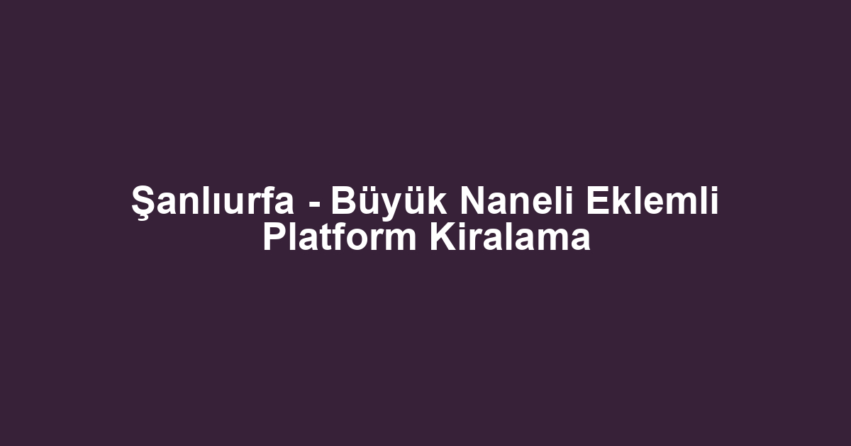 Şanlıurfa - Büyük Naneli Eklemli Platform Kiralama