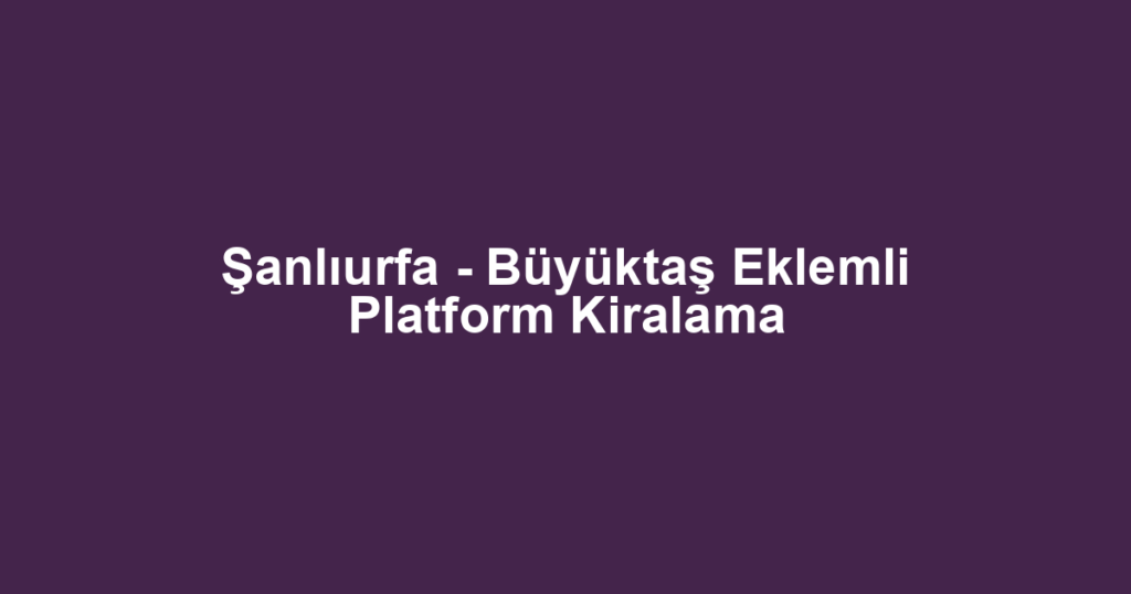 Şanlıurfa - Büyüktaş Eklemli Platform Kiralama