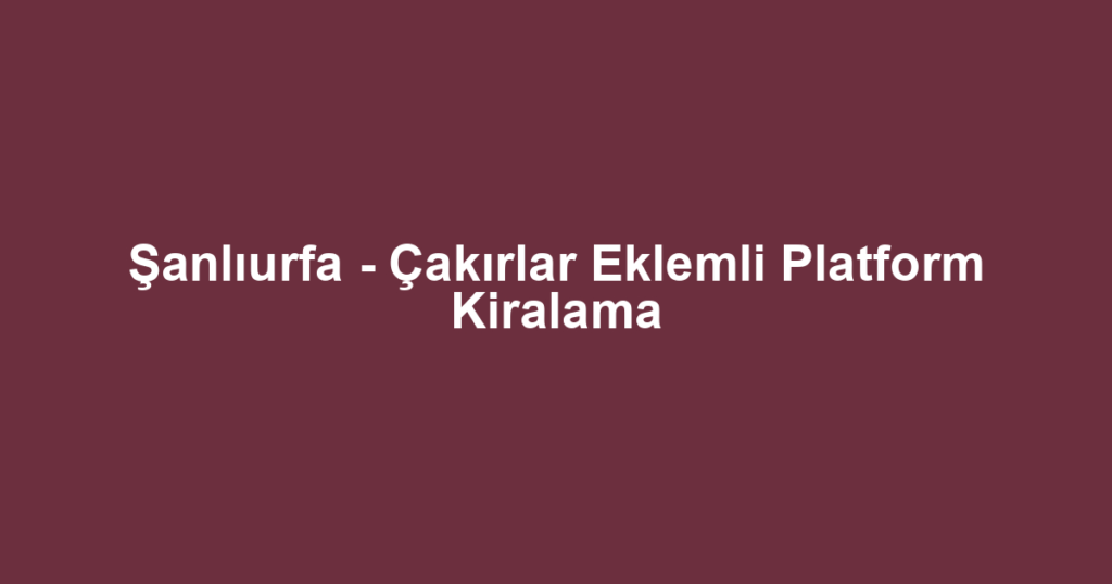 Şanlıurfa - Çakırlar Eklemli Platform Kiralama
