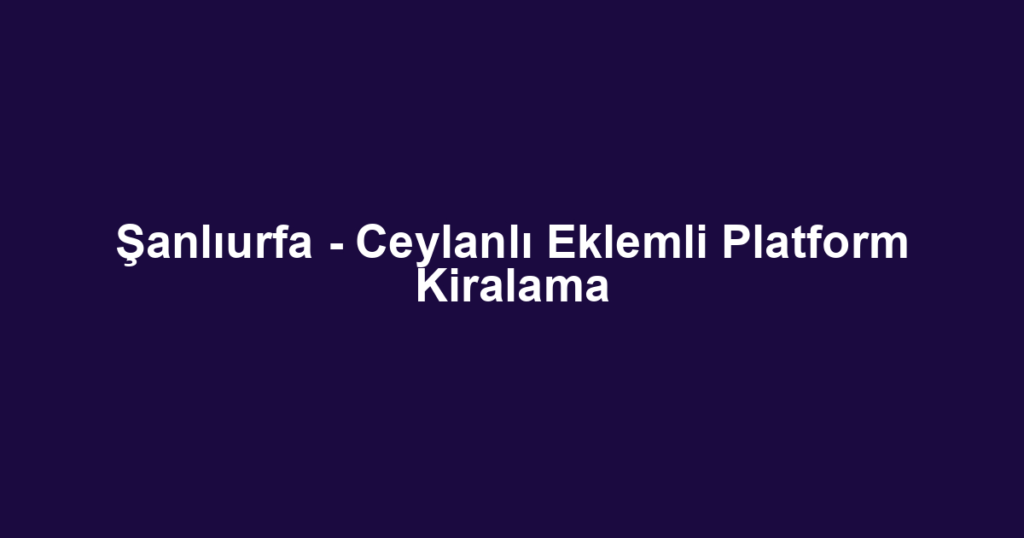 Şanlıurfa - Ceylanlı Eklemli Platform Kiralama