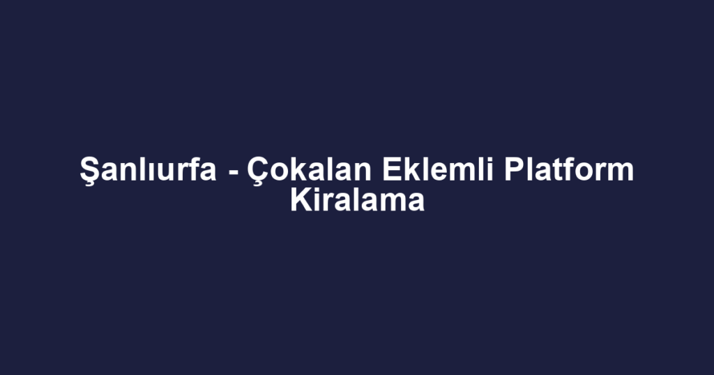 Şanlıurfa - Çokalan Eklemli Platform Kiralama