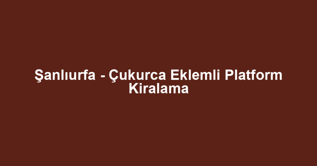 Şanlıurfa - Çukurca Eklemli Platform Kiralama