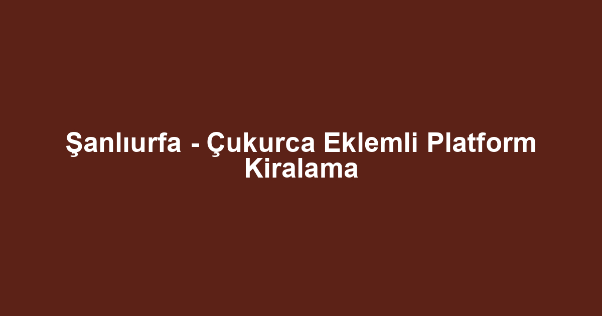 Şanlıurfa - Çukurca Eklemli Platform Kiralama