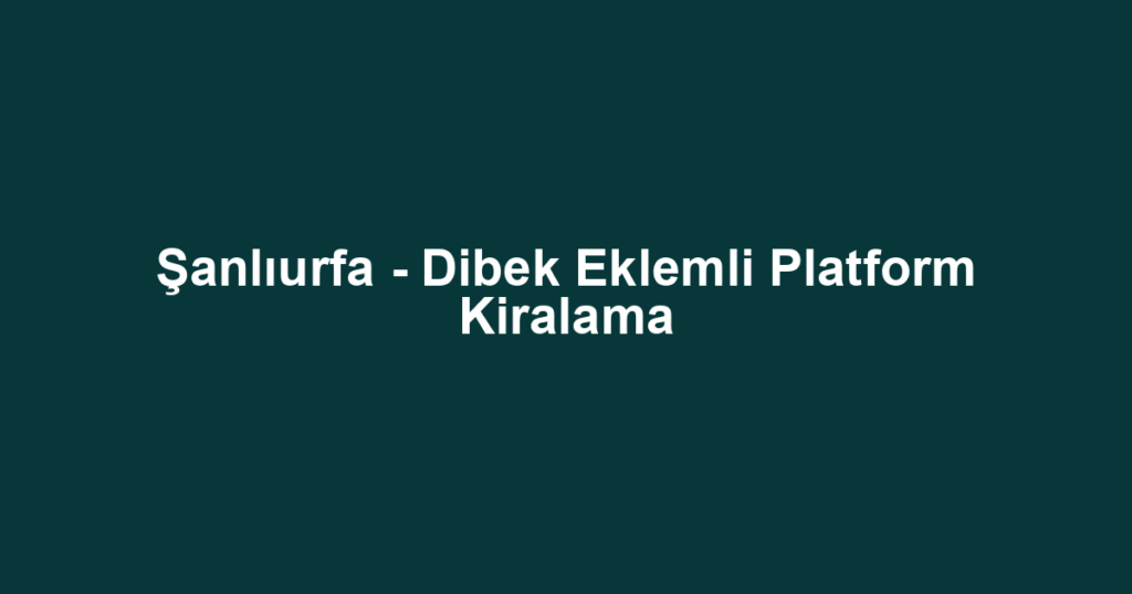 Şanlıurfa - Dibek Eklemli Platform Kiralama