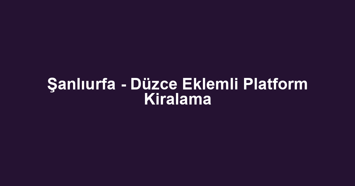 Şanlıurfa - Düzce Eklemli Platform Kiralama