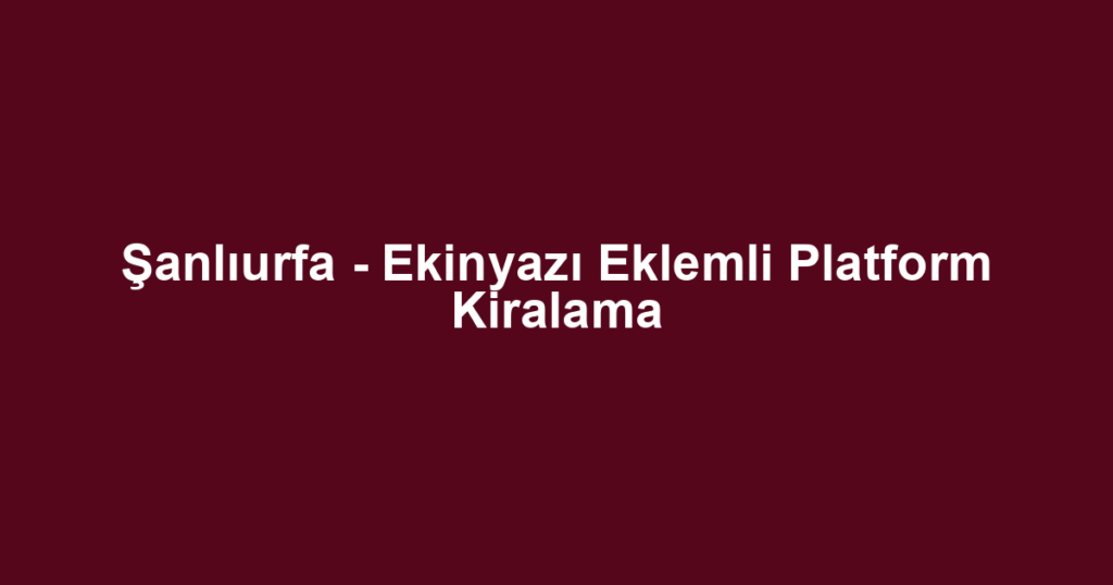 Şanlıurfa - Ekinyazı Eklemli Platform Kiralama