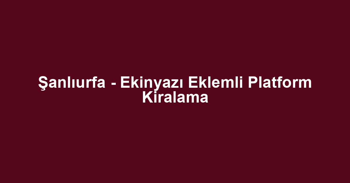 Şanlıurfa - Ekinyazı Eklemli Platform Kiralama
