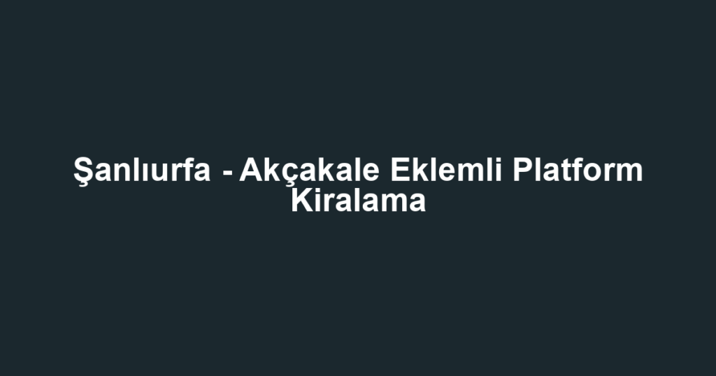 Şanlıurfa - Akçakale Eklemli Platform Kiralama