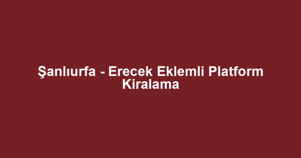 Şanlıurfa - Erecek Eklemli Platform Kiralama