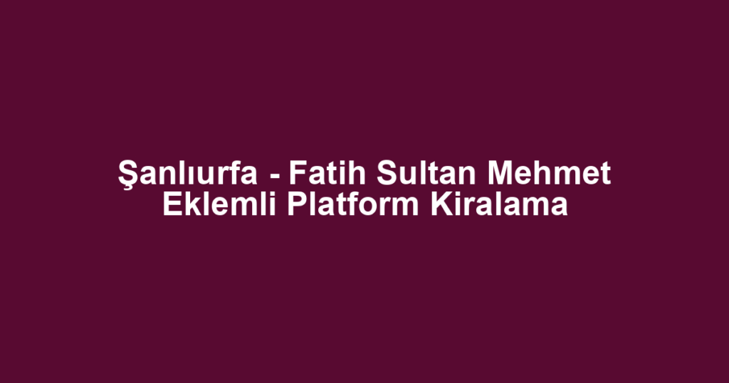 Şanlıurfa - Fatih Sultan Mehmet Eklemli Platform Kiralama
