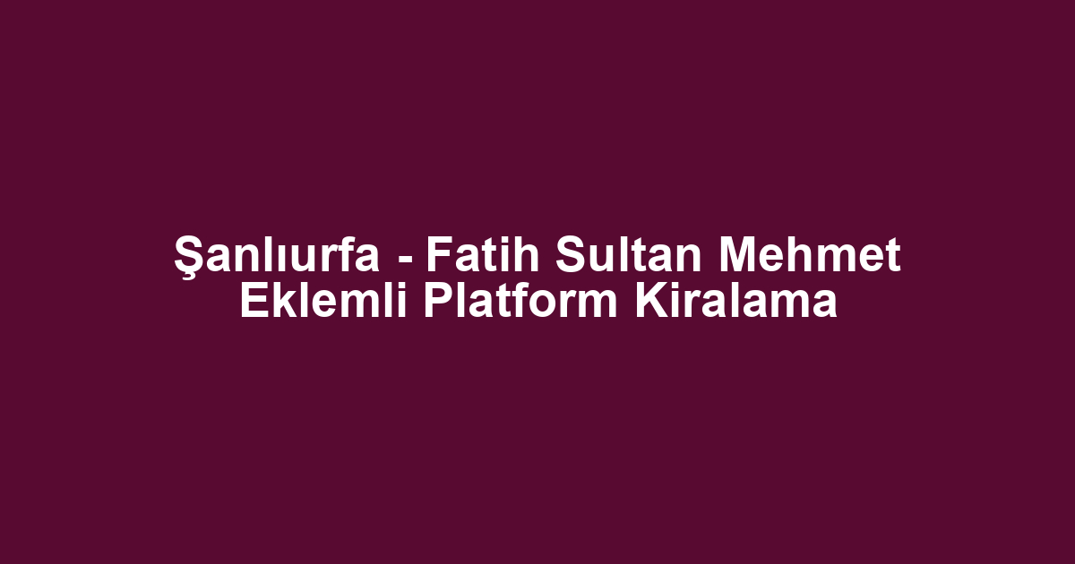 Şanlıurfa - Fatih Sultan Mehmet Eklemli Platform Kiralama