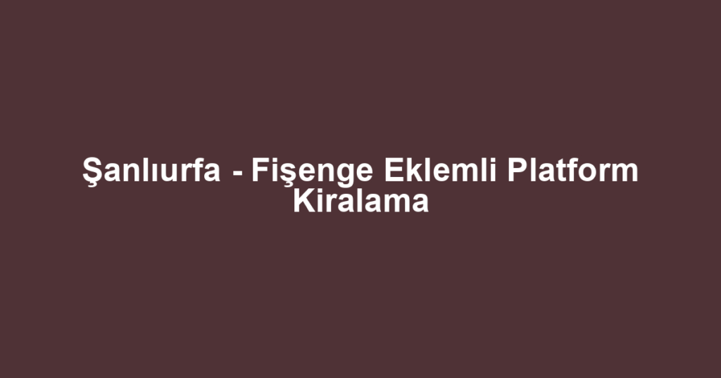 Şanlıurfa - Fişenge Eklemli Platform Kiralama