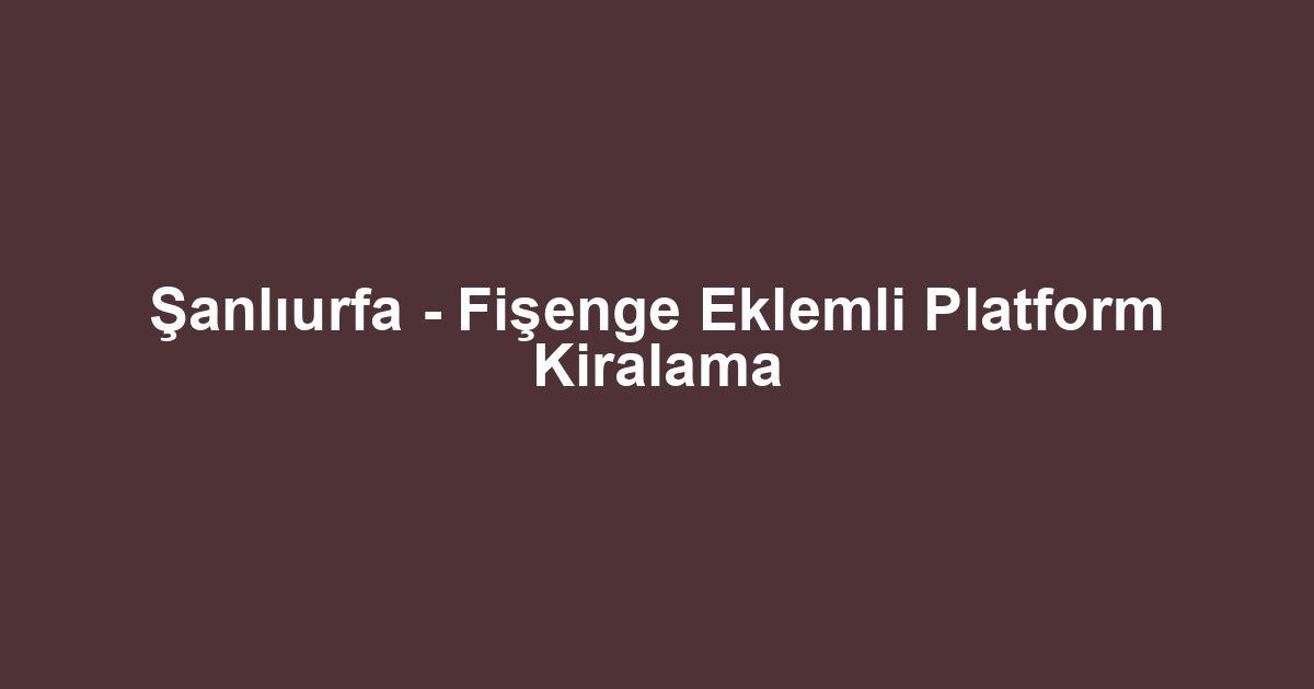 Şanlıurfa - Fişenge Eklemli Platform Kiralama